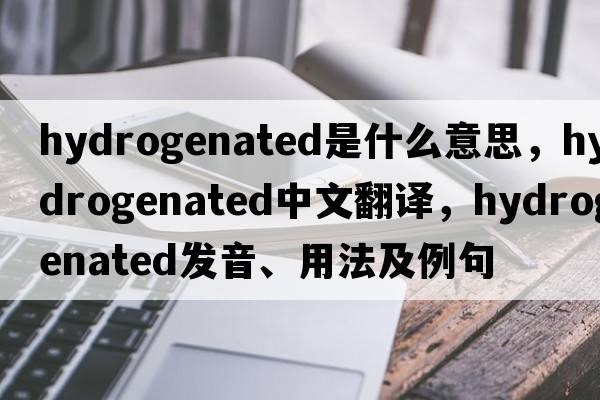 hydrogenated是什么意思，hydrogenated中文翻譯，hydrogenated發(fā)音、用法及例句