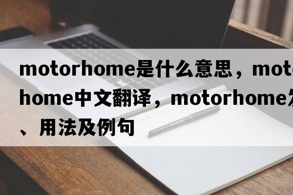 motorhome是什么意思，motorhome中文翻譯，motorhome發(fā)音、用法及例句