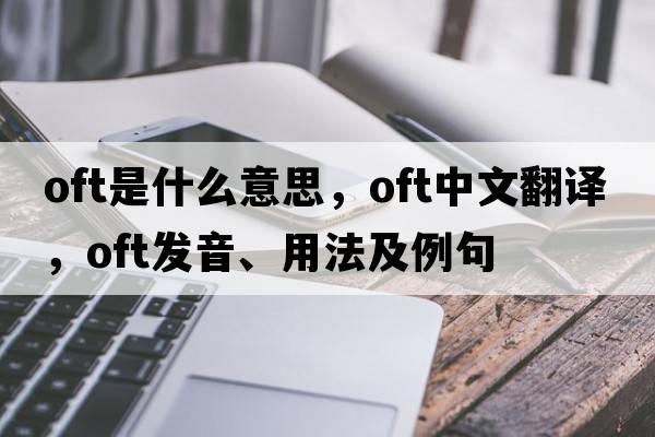 oft是什么意思，oft中文翻譯，oft發(fā)音、用法及例句