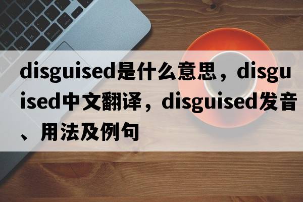 disguised是什么意思，disguised中文翻譯，disguised發(fā)音、用法及例句