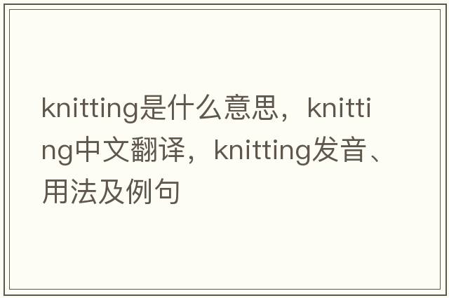 knitting是什么意思，knitting中文翻譯，knitting發(fā)音、用法及例句