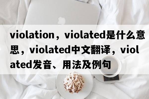 violation，violated是什么意思，violated中文翻譯，violated發(fā)音、用法及例句