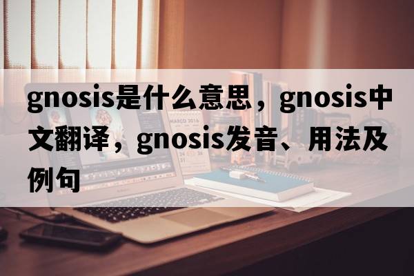 gnosis是什么意思，gnosis中文翻譯，gnosis發(fā)音、用法及例句
