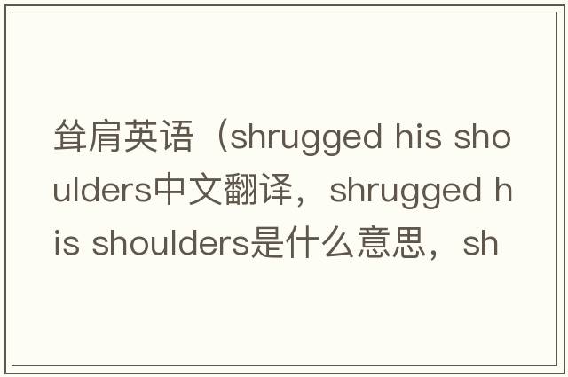 聳肩英語(yǔ)（shrugged his shoulders中文翻譯，shrugged his shoulders是什么意思，shrugged his shoulders發(fā)音、用法及例句）