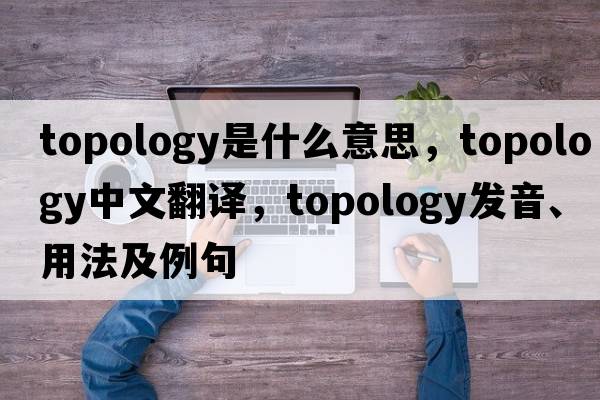 topology是什么意思，topology中文翻譯，topology發(fā)音、用法及例句