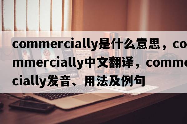 commercially是什么意思，commercially中文翻譯，commercially發(fā)音、用法及例句