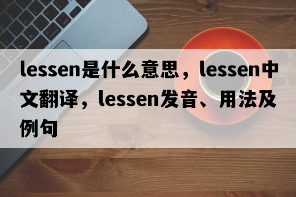 lessen是什么意思，lessen中文翻譯，lessen發(fā)音、用法及例句