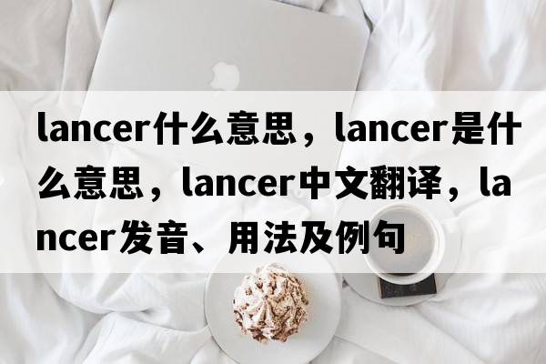 lancer什么意思，lancer是什么意思，lancer中文翻譯，lancer發(fā)音、用法及例句