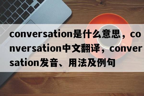 conversation是什么意思，conversation中文翻譯，conversation發(fā)音、用法及例句