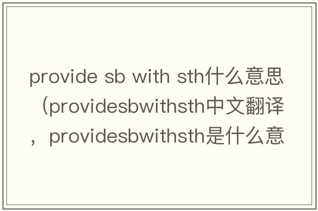 provide sb with sth什么意思（providesbwithsth中文翻譯，providesbwithsth是什么意思，providesbwithsth發(fā)音、用法及例句）
