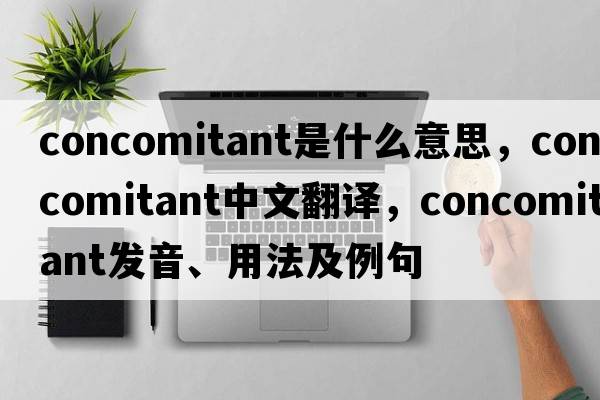 concomitant是什么意思，concomitant中文翻譯，concomitant發(fā)音、用法及例句