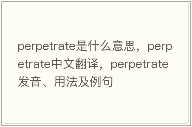 perpetrate是什么意思，perpetrate中文翻譯，perpetrate發(fā)音、用法及例句