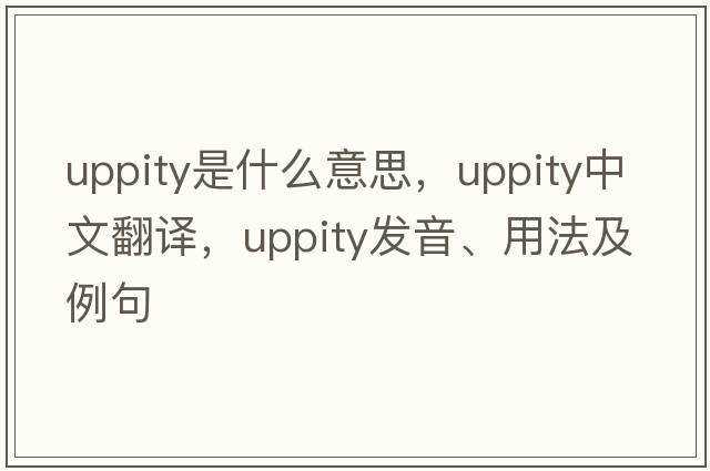 uppity是什么意思，uppity中文翻譯，uppity發(fā)音、用法及例句