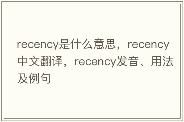 recency是什么意思，recency中文翻譯，recency發(fā)音、用法及例句