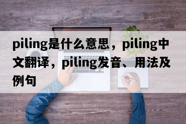 piling是什么意思，piling中文翻譯，piling發(fā)音、用法及例句