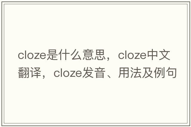 cloze是什么意思，cloze中文翻譯，cloze發(fā)音、用法及例句
