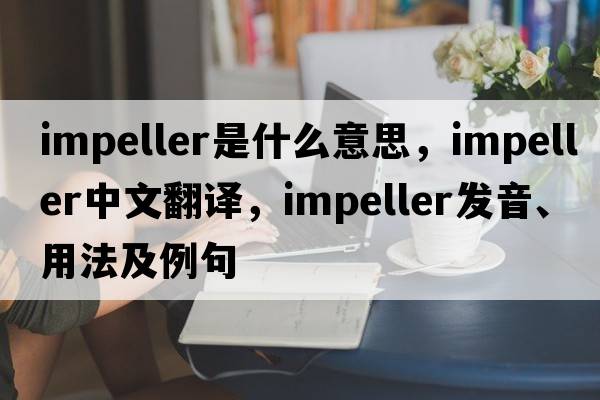 impeller是什么意思，impeller中文翻譯，impeller發(fā)音、用法及例句