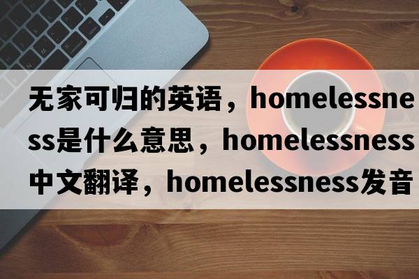 無(wú)家可歸的英語(yǔ)，homelessness是什么意思，homelessness中文翻譯，homelessness發(fā)音、用法及例句