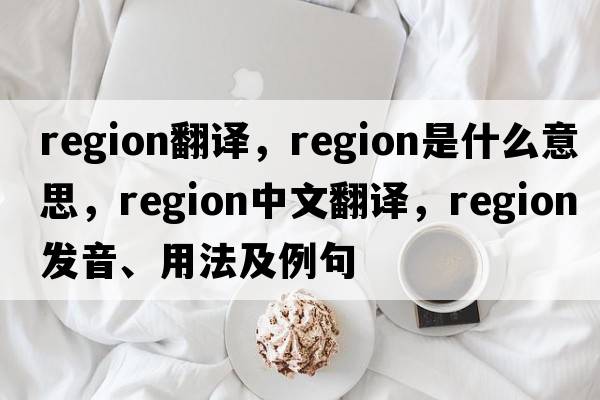 region翻譯，region是什么意思，region中文翻譯，region發(fā)音、用法及例句