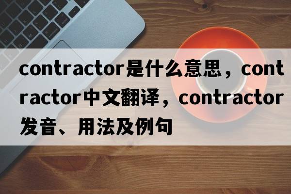 contractor是什么意思，contractor中文翻譯，contractor發(fā)音、用法及例句