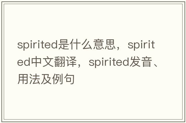 spirited是什么意思，spirited中文翻譯，spirited發(fā)音、用法及例句