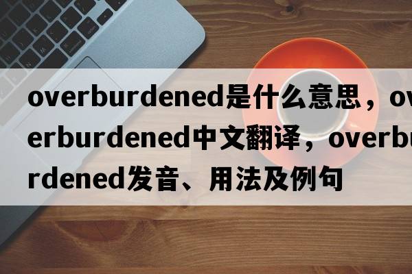 overburdened是什么意思，overburdened中文翻譯，overburdened發(fā)音、用法及例句