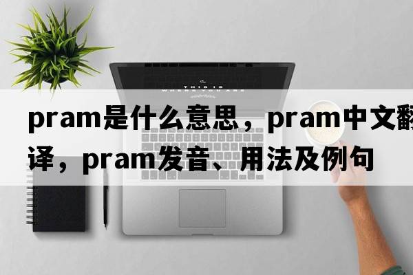 pram是什么意思，pram中文翻譯，pram發(fā)音、用法及例句
