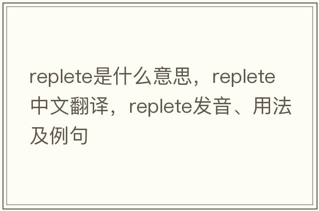 replete是什么意思，replete中文翻譯，replete發(fā)音、用法及例句