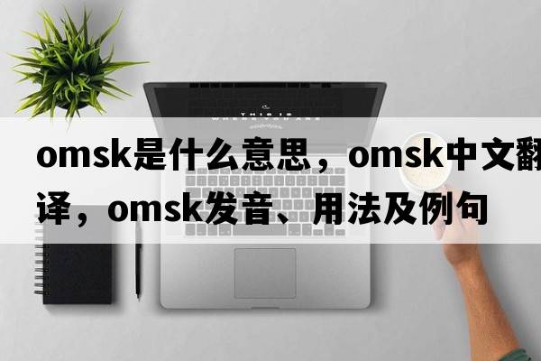 Omsk是什么意思，Omsk中文翻譯，Omsk發(fā)音、用法及例句