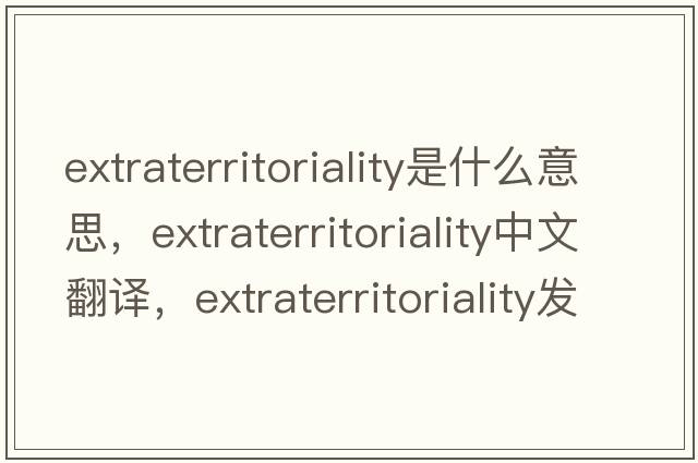 extraterritoriality是什么意思，extraterritoriality中文翻譯，extraterritoriality發(fā)音、用法及例句