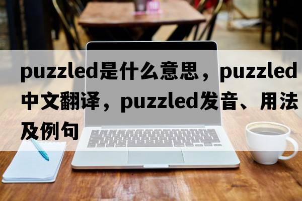 puzzled是什么意思，puzzled中文翻譯，puzzled發(fā)音、用法及例句
