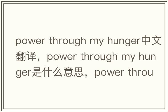 power through my hunger中文翻譯，power through my hunger是什么意思，power through my hunger發(fā)音、用法及例句