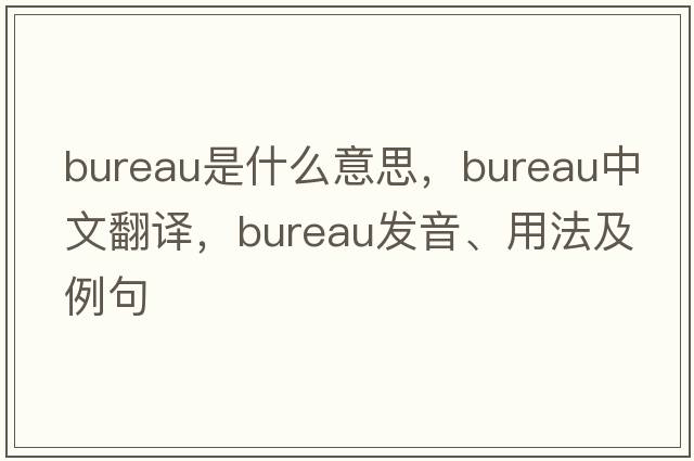 bureau是什么意思，bureau中文翻譯，bureau發(fā)音、用法及例句
