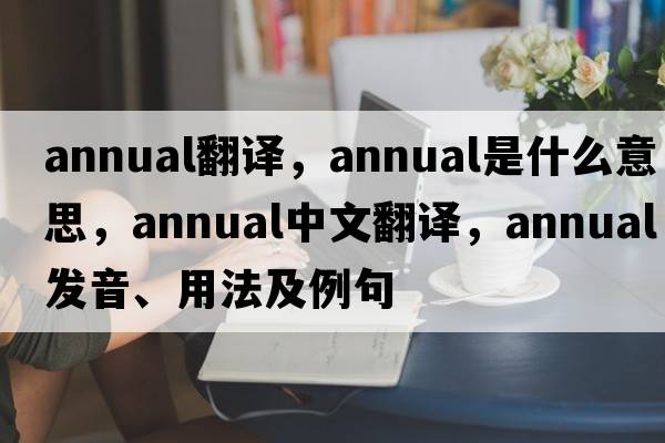 annual翻譯，annual是什么意思，annual中文翻譯，annual發(fā)音、用法及例句