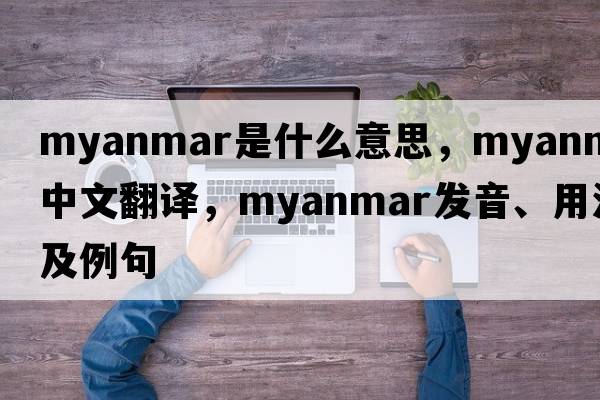 Myanmar是什么意思，Myanmar中文翻譯，Myanmar發(fā)音、用法及例句