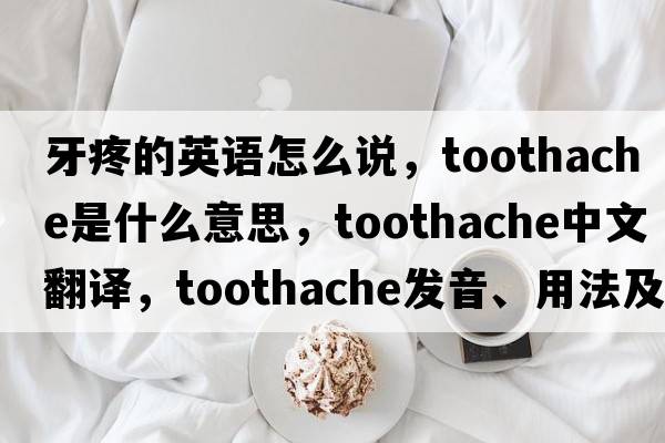 牙疼的英語(yǔ)怎么說(shuō)，toothache是什么意思，toothache中文翻譯，toothache發(fā)音、用法及例句