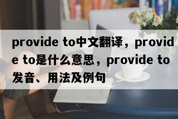 provide to中文翻譯，provide to是什么意思，provide to發(fā)音、用法及例句