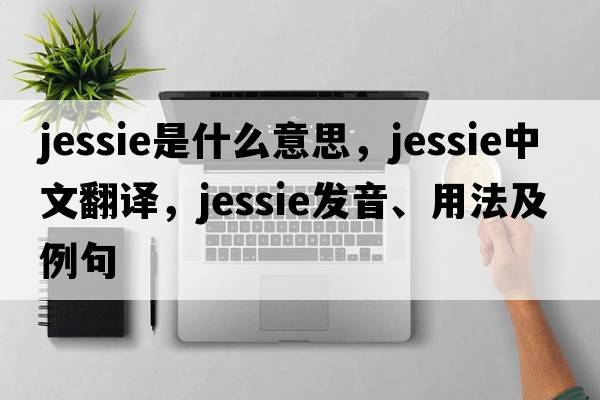 jessie是什么意思，jessie中文翻譯，jessie發(fā)音、用法及例句