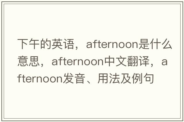下午的英語(yǔ)，afternoon是什么意思，afternoon中文翻譯，afternoon發(fā)音、用法及例句