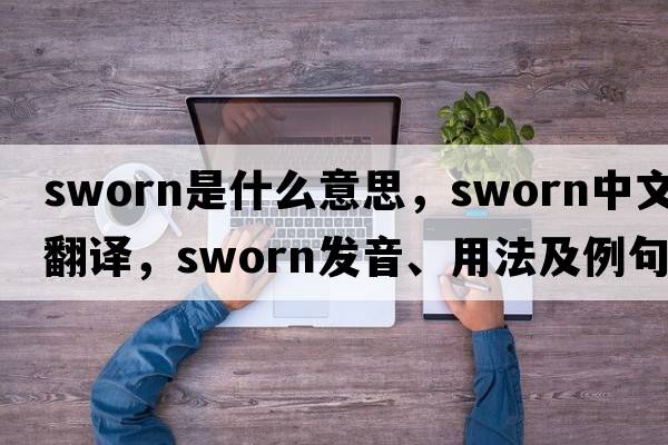 sworn是什么意思，sworn中文翻譯，sworn發(fā)音、用法及例句