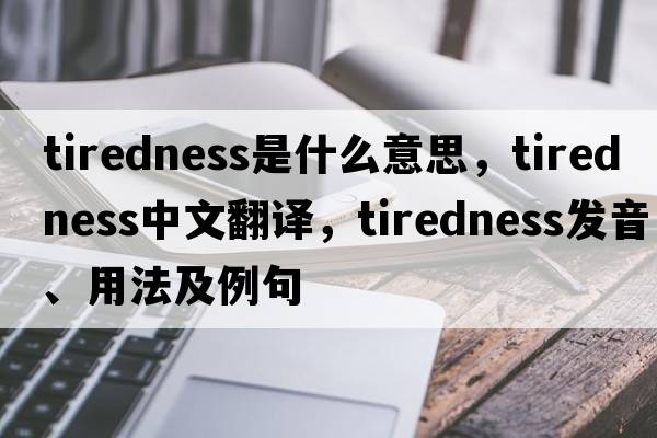 tiredness是什么意思，tiredness中文翻譯，tiredness發(fā)音、用法及例句