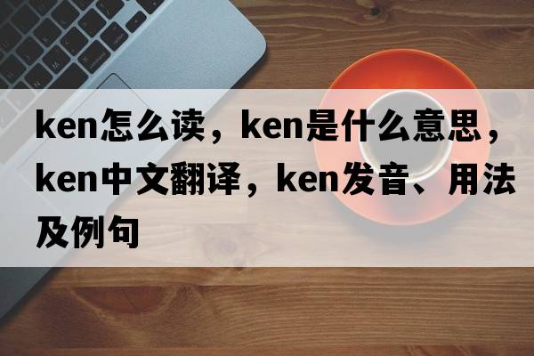 ken怎么讀，ken是什么意思，ken中文翻譯，ken發(fā)音、用法及例句