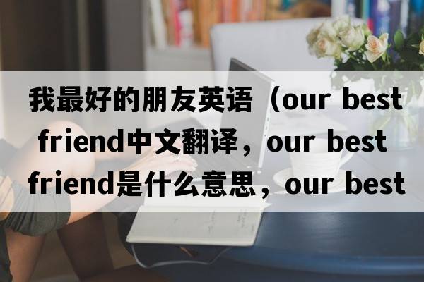 我最好的朋友英語(yǔ)（our best friend中文翻譯，our best friend是什么意思，our best friend發(fā)音、用法及例句）