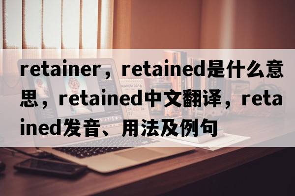 retainer，retained是什么意思，retained中文翻譯，retained發(fā)音、用法及例句
