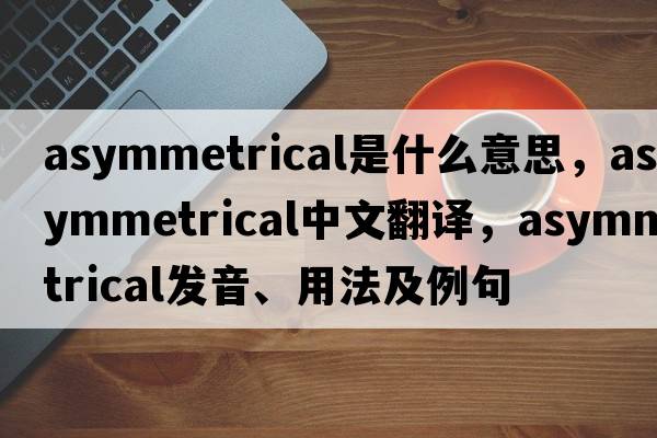 asymmetrical是什么意思，asymmetrical中文翻譯，asymmetrical發(fā)音、用法及例句