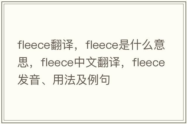 fleece翻譯，fleece是什么意思，fleece中文翻譯，fleece發(fā)音、用法及例句