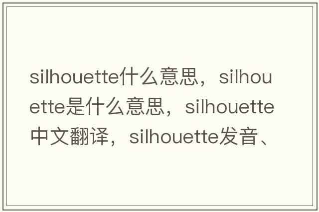 silhouette什么意思，silhouette是什么意思，silhouette中文翻譯，silhouette發(fā)音、用法及例句
