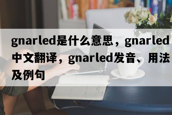 gnarled是什么意思，gnarled中文翻譯，gnarled發(fā)音、用法及例句