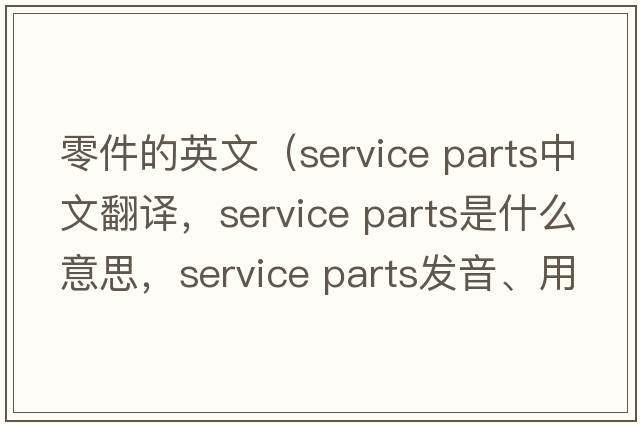 零件的英文（service parts中文翻譯，service parts是什么意思，service parts發(fā)音、用法及例句）