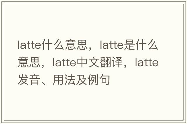 latte什么意思，latte是什么意思，latte中文翻譯，latte發(fā)音、用法及例句